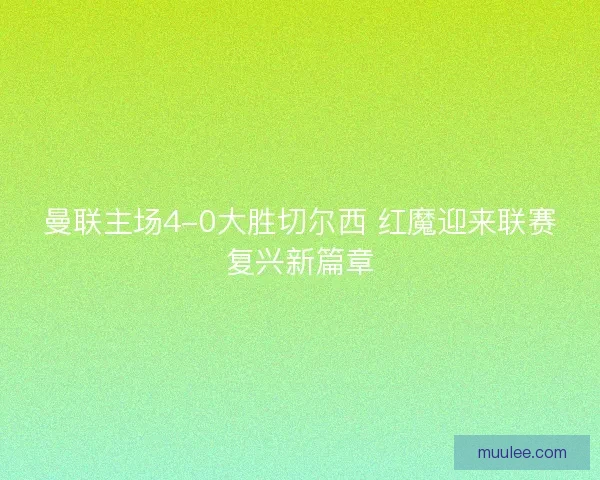 曼联主场4-0大胜切尔西 红魔迎来联赛复兴新篇章