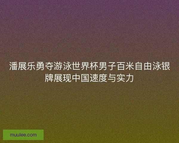 潘展乐勇夺游泳世界杯男子百米自由泳银牌展现中国速度与实力